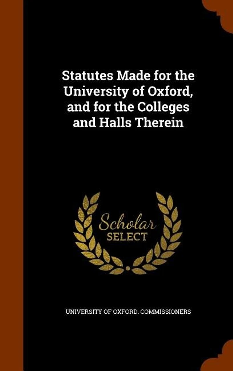 Statutes Made for the University of Oxford, and Colleges Halls Therein: By Oxford Commissioners Acting Pursuance Universities Cam