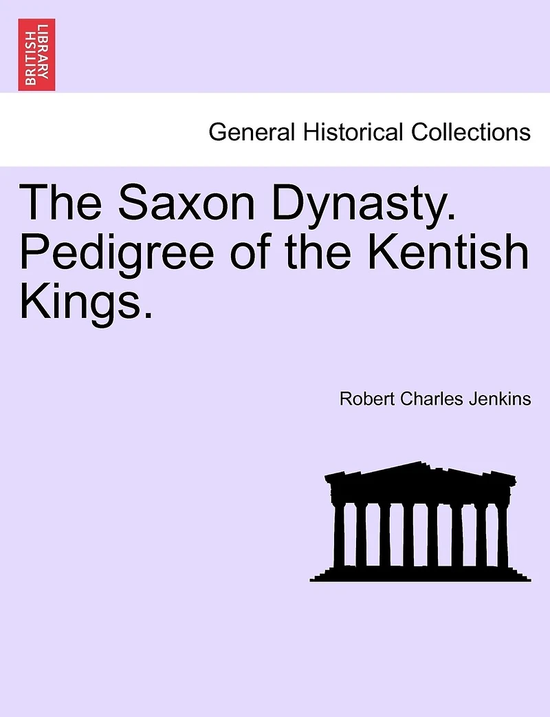 the Saxon Dynasty: Pedigree of Kentish Kings (Classic Reprint)