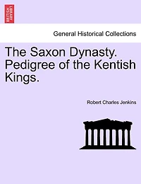 the Saxon Dynasty: Pedigree of Kentish Kings (Classic Reprint)