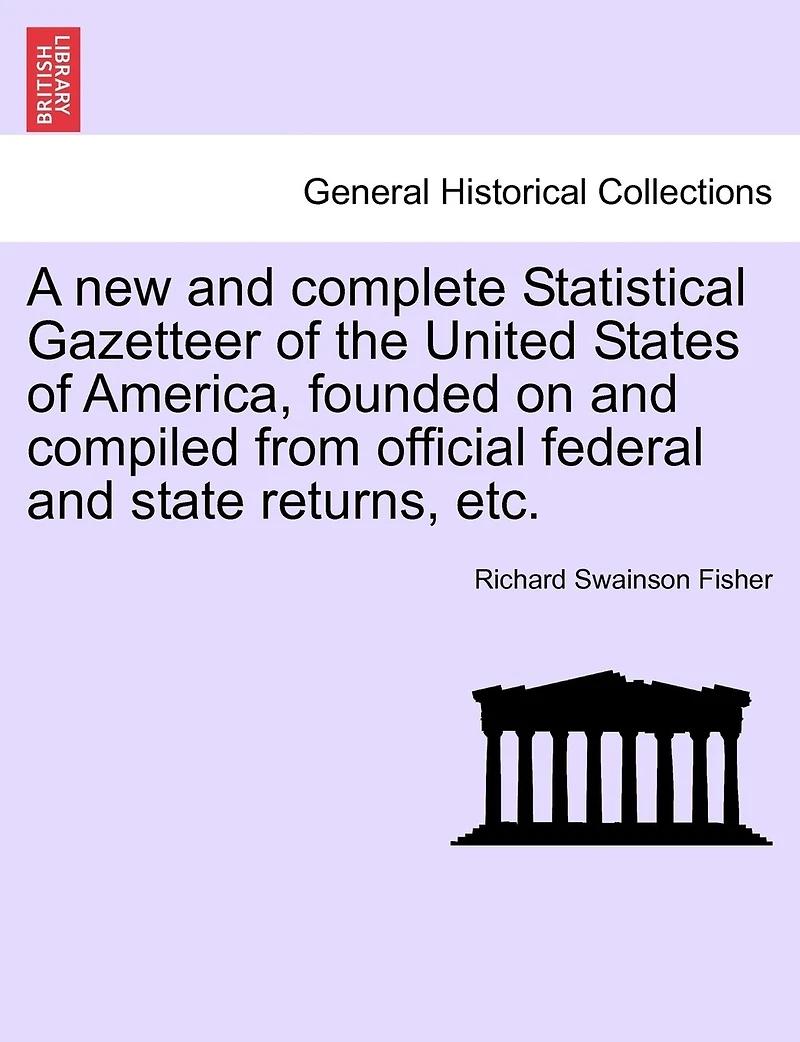 A New And Complete Statistical Gazetteer Of The United States Of America, Founded On And Compiled From Official Federal And State Returns, Etc.