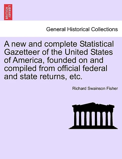 A New And Complete Statistical Gazetteer Of The United States Of America, Founded On And Compiled From Official Federal And State Returns, Etc.
