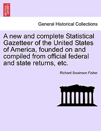 A New And Complete Statistical Gazetteer Of The United States Of America, Founded On And Compiled From Official Federal And State Returns, Etc.