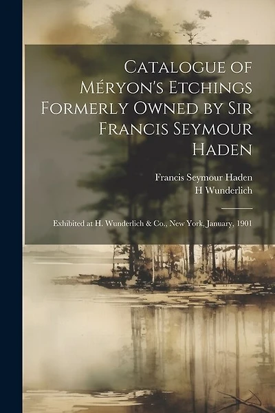 Catalogue of Méryon's Etchings Formerly Owned by Sir Francis Seymour Haden: Exhibited at H. Wunderlich & Co., New York, January, 1901