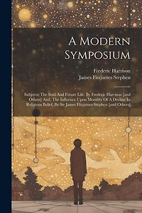 A Modern Symposium: Subjects: The Soul And Future Life, By Frederic Harrison [and Others] And, The Influence Upon Morality Of A Decline In Religious Belief