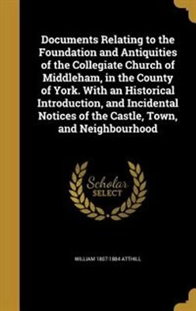 Documents Relating to the Foundation and Antiquities of the Collegiate Church of Middleham, in the County of York. With an Historical Introduction, and Incidental Notices of the Castle, Town, and Neighbourhood