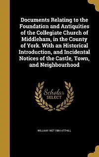 Documents Relating to the Foundation and Antiquities of the Collegiate Church of Middleham, in the County of York. With an Historical Introduction, and Incidental Notices of the Castle, Town, and Neighbourhood
