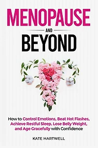 Menopause and Beyond: How to Control Emotions, Beat Hot Flashes, Achieve Restful Sleep, Lose Belly Weight, and Age Gracefully with Confidence