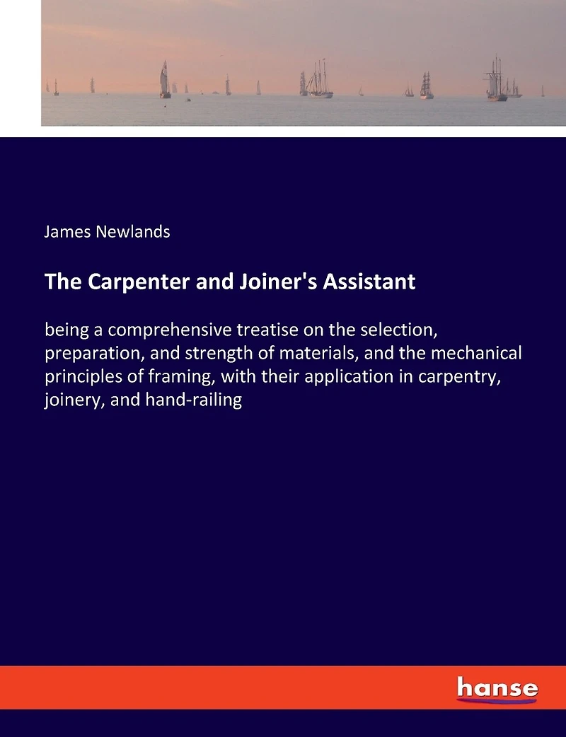 The Carpenter and Joiner's Assistant: being a comprehensive treatise on the selection, preparation, and strength of materials, and the mechanical principles of framing, with their application in carpentry, joinery, and hand-railing