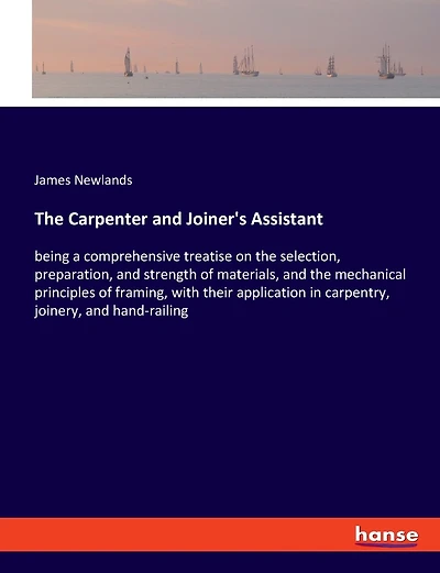 The Carpenter and Joiner's Assistant: being a comprehensive treatise on the selection, preparation, and strength of materials, and the mechanical principles of framing, with their application in carpentry, joinery, and hand-railing