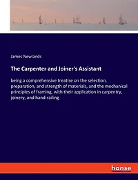 The Carpenter and Joiner's Assistant: being a comprehensive treatise on the selection, preparation, and strength of materials, and the mechanical principles of framing, with their application in carpentry, joinery, and hand-railing