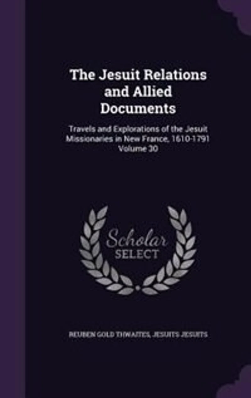 the Jesuit Relations and Allied Documents: Travels Explorations of Missionaries New France, 1610-1791; Volume 30