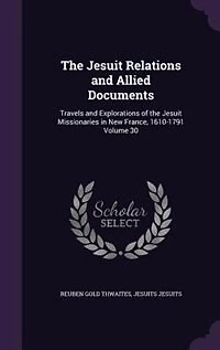 the Jesuit Relations and Allied Documents: Travels Explorations of Missionaries New France, 1610-1791; Volume 30