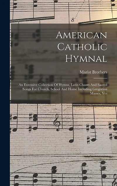 American Catholic Hymnal: An Extensive Collection Of Hymns, Latin Chants And Sacred Songs For Church, School And Home Including Gregorian Masses, Ves