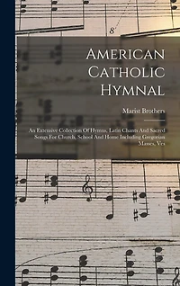 American Catholic Hymnal: An Extensive Collection Of Hymns, Latin Chants And Sacred Songs For Church, School And Home Including Gregorian Masses, Ves