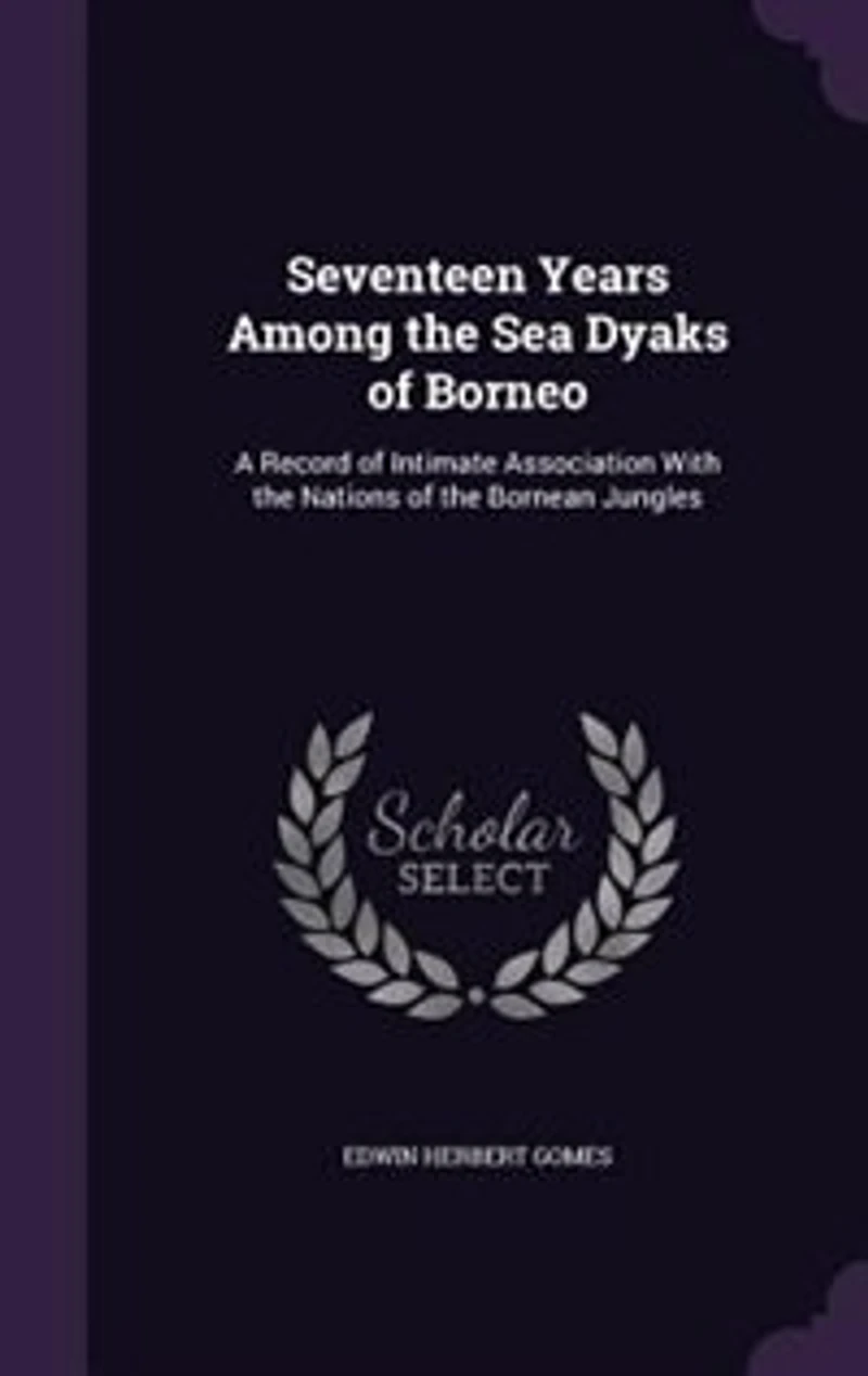 Seventeen Years Among the Sea Dyaks of Borneo: A Record Intimate Association With Nations Bornean Jungles