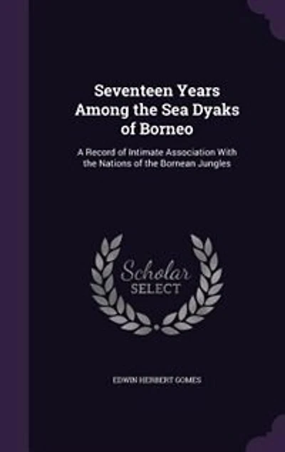 Seventeen Years Among the Sea Dyaks of Borneo: A Record Intimate Association With Nations Bornean Jungles