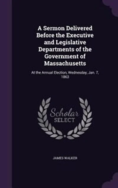 A Sermon Delivered Before the Executive and Legislative Departments of the Government of Massachusetts: At the Annual Election, Wednesday, Jan. 7, 1863
