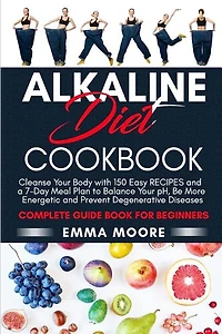 Alkaline Diet Cookbook: Cleanse Your Body with 150 Alkaline Recipes and a 7-Day Meal Plan to Balance Your pH, Be More Energetic and Prevent Degenerative Diseases - Complete Guide Book for Beginners