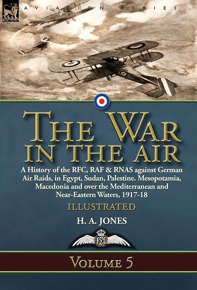the War Air: Volume 5-A History of RFC, RAF & RNAS against German Air Raids, Egypt, Sudan, Palestine. Mesopotamia, Macedonia and over Mediterranean Near-Eastern Waters, 1917-18