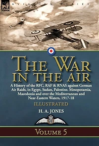 the War Air: Volume 5-A History of RFC, RAF & RNAS against German Air Raids, Egypt, Sudan, Palestine. Mesopotamia, Macedonia and over Mediterranean Near-Eastern Waters, 1917-18