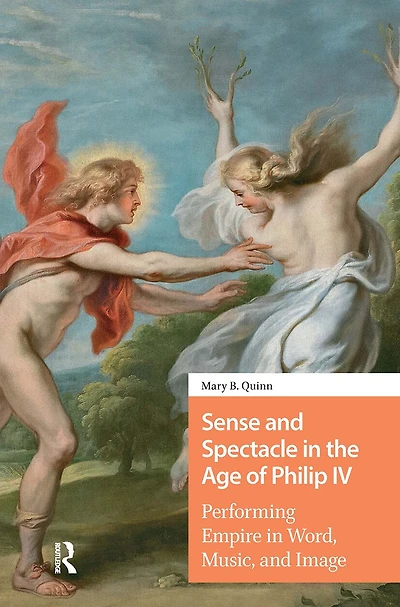 Sense and Spectacle the Age of Philip IV: Performing Empire Word, Music, Image
