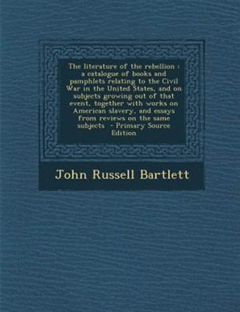 the Literature of Rebellion: A Catalogue Books and Pamphlets Relating to Civil War United States, on Subjects