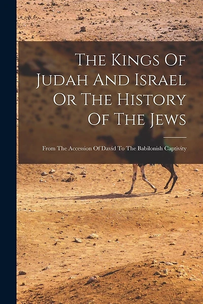 The Kings Of Judah And Israel Or The History Of The Jews: From The Accession Of David To The Babilonish Captivity