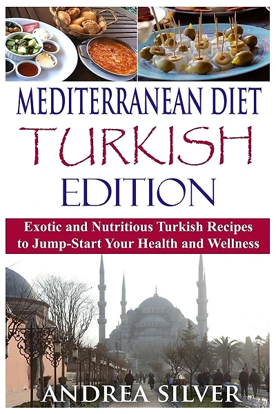Mediterranean Diet Turkish Edition: Exotic and Nutritious Turkish Recipes to Jump-Start Your Health and Wellness