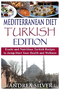 Mediterranean Diet Turkish Edition: Exotic and Nutritious Turkish Recipes to Jump-Start Your Health and Wellness