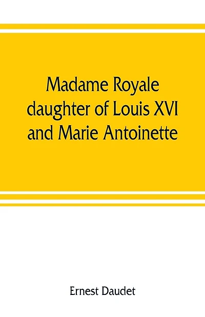 Madame Royale, Daughter Of Louis Xvi And Marie Antoinette: Her Youth And Marriage