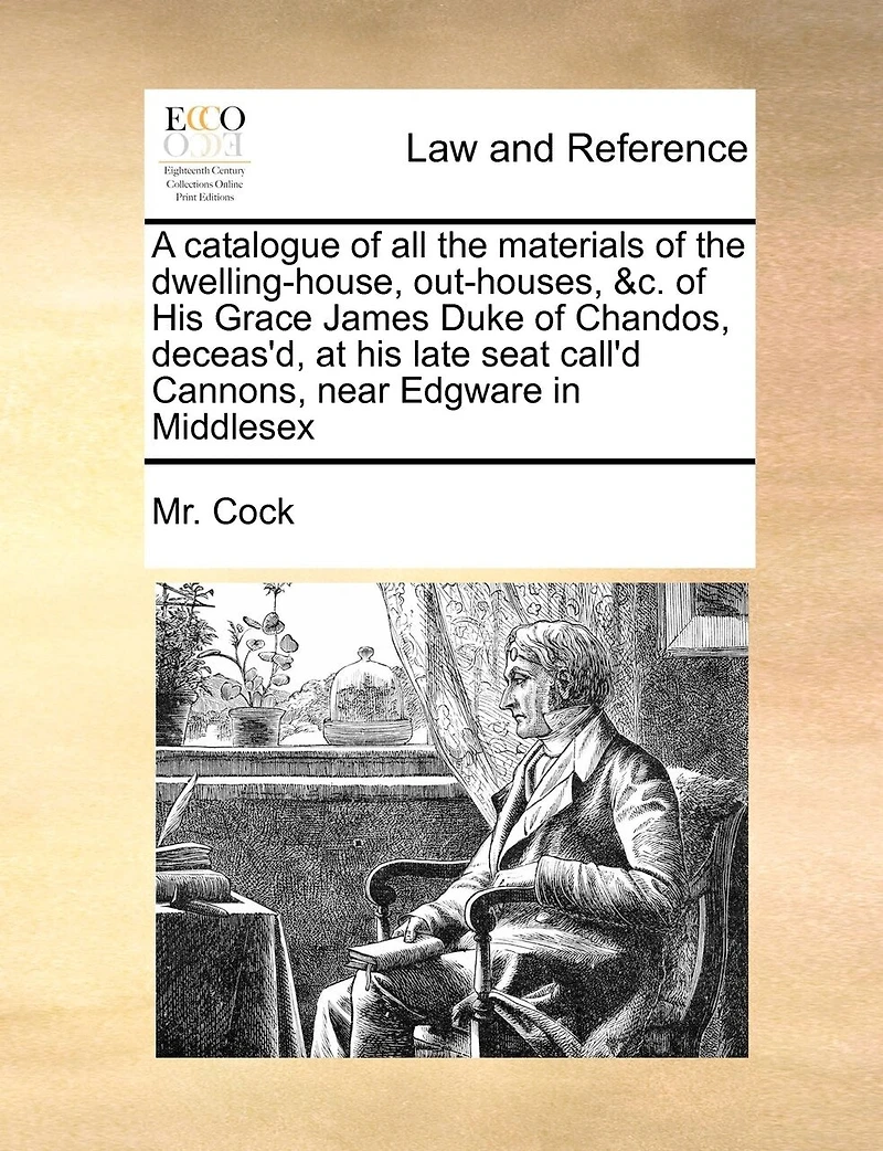 A Catalogue of all the Materials Dwelling-house, Out-houses, &c. his Grace James Duke Chandos, Deceas'd, at Late Seat Call'd Cannons, Near Edgware Middlesex