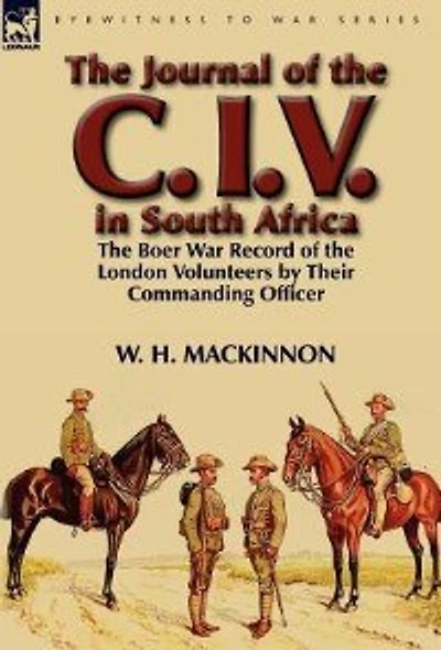 the Journal of C. I. V. South Africa: Boer War Record London Volunteers by Their Commanding Officer