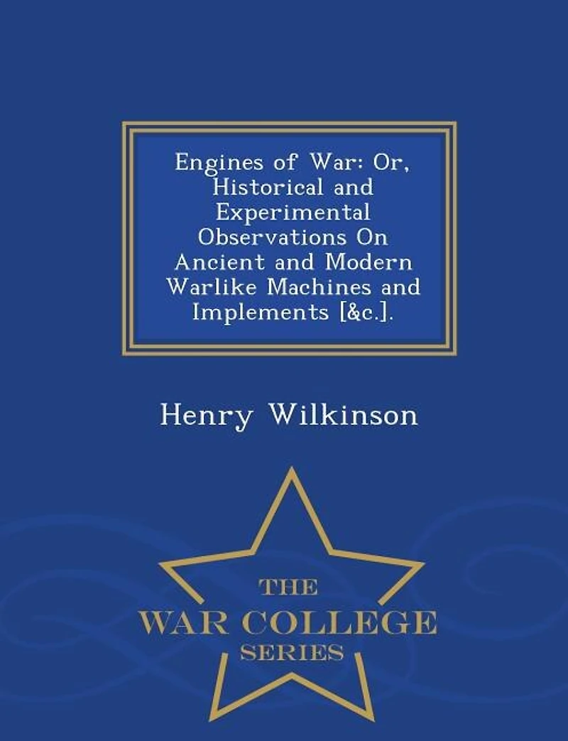 Engines of War: Or, Historical and Experimental Observations on Ancient Modern Warlike Machines Implements,