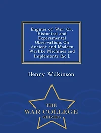 Engines of War: Or, Historical and Experimental Observations on Ancient Modern Warlike Machines Implements,