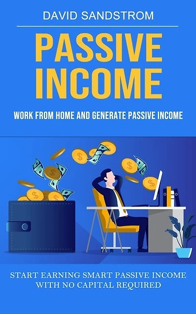 Passive Income: Work From Home and Generate Passive Income (Start Earning Smart Passive Income With No Capital Required)