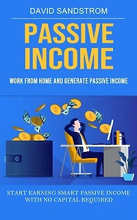 Passive Income: Work From Home and Generate Passive Income (Start Earning Smart Passive Income With No Capital Required)