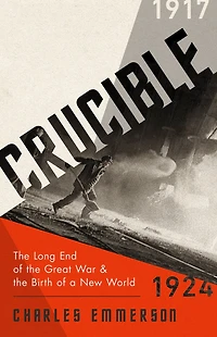 Crucible: The Long End Of The Great War And The Birth Of A New World