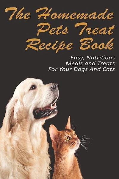 The Homemade Pets Treat Recipe Book_ Easy, Nutritious Meals And Treats For Your Dogs And Cats: Pet Food & Nutrition