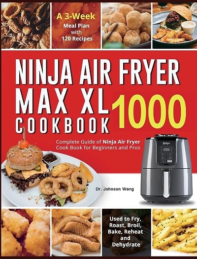 Ninja Air Fryer Max XL Cookbook 1000: Complete Guide of Ninja Air Fryer Cook Book for Beginners and Pros Used to Fry, Roast, Broil, Bake, Reheat and Dehydrate A 3-Week Meal Plan with 120 Recipes