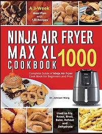 Ninja Air Fryer Max XL Cookbook 1000: Complete Guide of Ninja Air Fryer Cook Book for Beginners and Pros Used to Fry, Roast, Broil, Bake, Reheat and Dehydrate A 3-Week Meal Plan with 120 Recipes