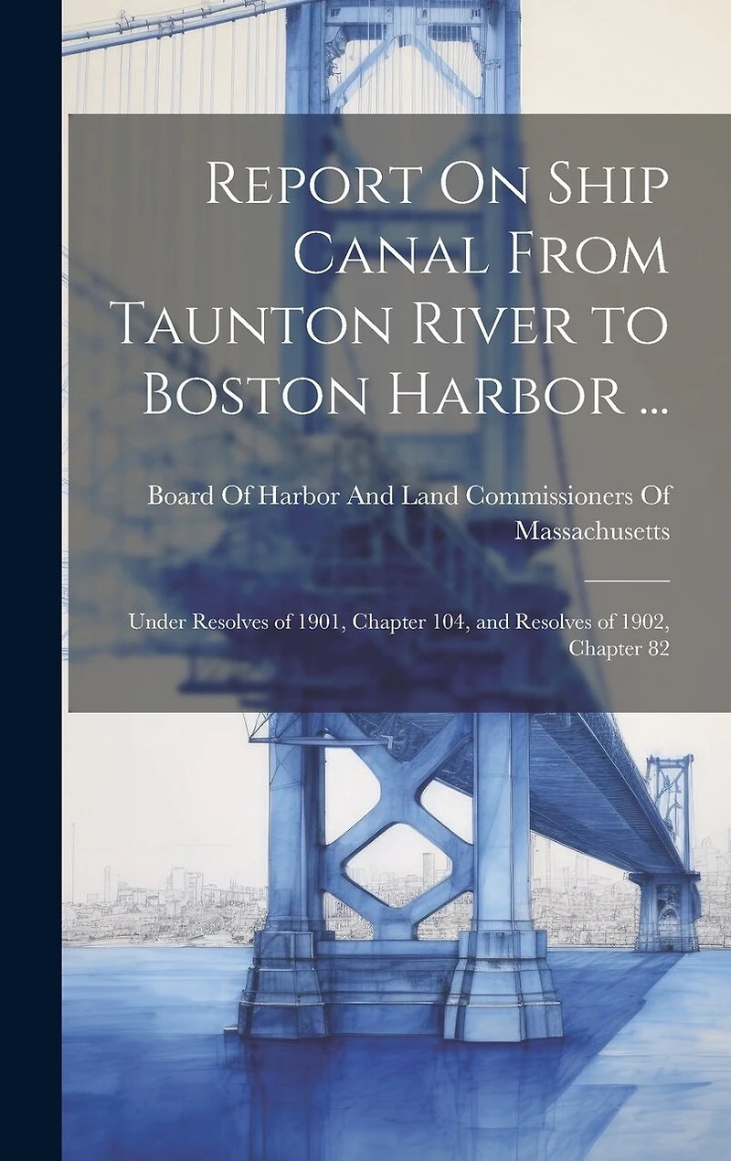 Report On Ship Canal From Taunton River to Boston Harbor ...: Under Resolves of 1901, Chapter 104, and Resolves of 1902, Chapter 82
