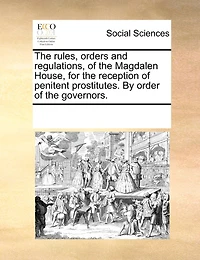 The Rules, Orders And Regulations, Of The Magdalen House, For The Reception Of Penitent Prostitutes. By Order Of The Governors.