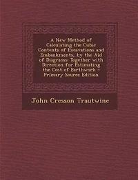 A New Method of Calculating the Cubic Contents of Excavations and Embankments, by the Aid of Diagrams: Together with Direction for Estimating the Cost of Earthwork - Primary Source Edition