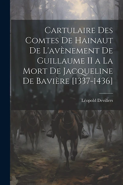 Cartulaire Des Comtes De Hainaut De L'avènement De Guillaume II a La Mort De Jacqueline De Bavière [1337-1436]