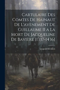 Cartulaire Des Comtes De Hainaut De L'avènement De Guillaume II a La Mort De Jacqueline De Bavière [1337-1436]