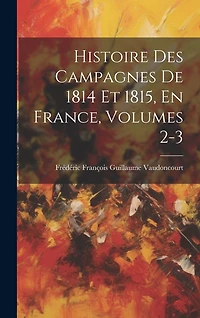 Histoire Des Campagnes De 1814 Et 1815, En France, Volumes 2-3