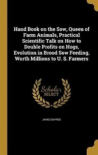 Hand Book on the Sow, Queen of Farm Animals, Practical Scientific Talk How to Double Profits Hogs, Evolution Brood Sow Feeding, Worth Millions U. S. Farmers