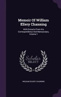 Memoir Of William Ellery Channing: With Extracts From His Correspondence And Manuscripts, Volume 1