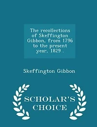 the Recollections of Skeffington Gibbon, From 1796 to Present Year 1829: Being an Epitome (Classic Reprint)