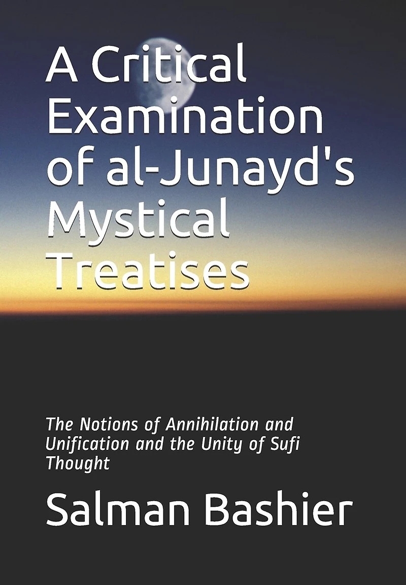 A Critical Examination of al-Junayd's Mystical Treatises: The Notions of Annihilation and Unification and the Unity of Sufi Thought